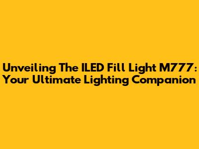 Unveiling The ILED Fill Light M777: Your Ultimate Lighting Companion