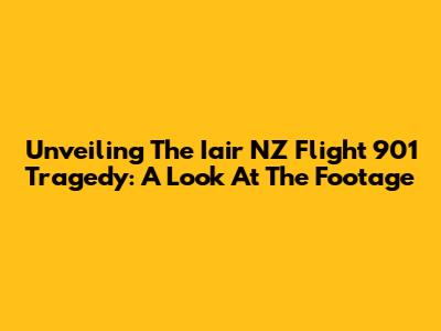 Unveiling The Iair NZ Flight 901 Tragedy: A Look At The Footage