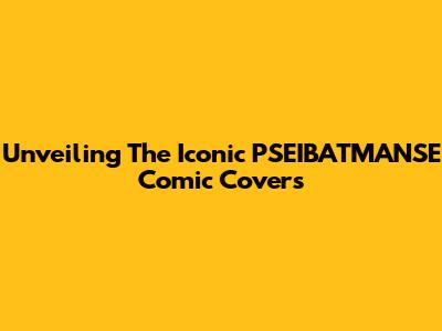 Unveiling The Iconic PSEIBATMANSE Comic Covers