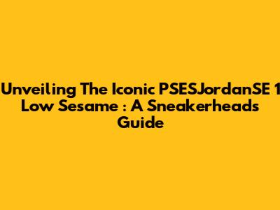 Unveiling The Iconic PSESJordanSE 1 Low 'Sesame' : A Sneakerhead's Guide