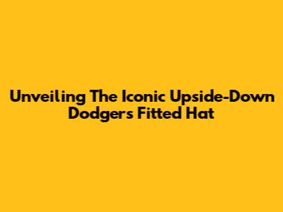 Unveiling The Iconic Upside-Down Dodgers Fitted Hat