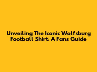 Unveiling The Iconic Wolfsburg Football Shirt: A Fan's Guide