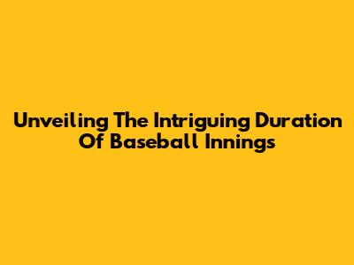 Unveiling The Intriguing Duration Of Baseball Innings