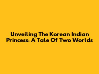 Unveiling The Korean Indian Princess: A Tale Of Two Worlds