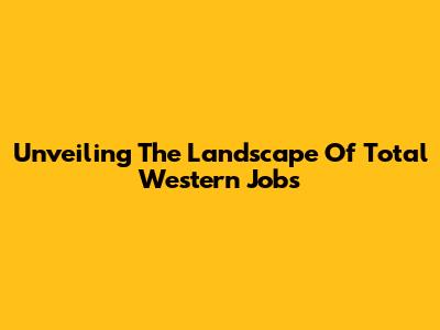 Unveiling The Landscape Of Total Western Jobs