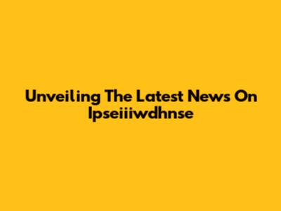 Unveiling The Latest News On Ipseiiiwdhnse
