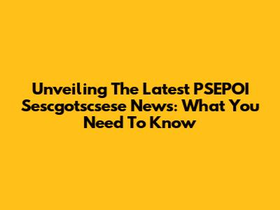 Unveiling The Latest PSEPOI Sescgotscsese News: What You Need To Know