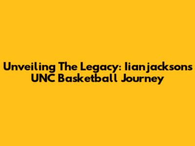 Unveiling The Legacy: Iianjackson's UNC Basketball Journey