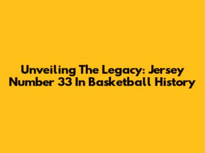 Unveiling The Legacy: Jersey Number 33 In Basketball History