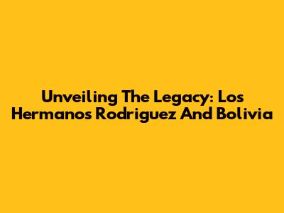 Unveiling The Legacy: Los Hermanos Rodriguez And Bolivia