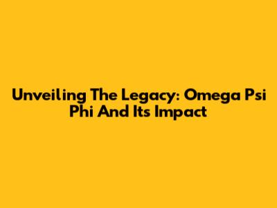 Unveiling The Legacy: Omega Psi Phi And Its Impact