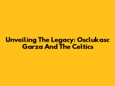 Unveiling The Legacy: Osclukasc Garza And The Celtics