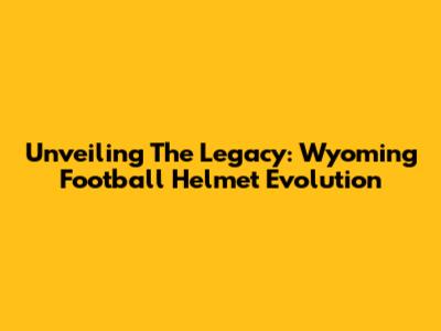 Unveiling The Legacy: Wyoming Football Helmet Evolution