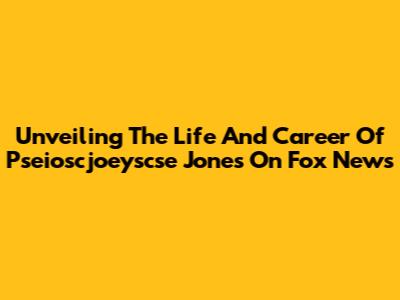 Unveiling The Life And Career Of Pseioscjoeyscse Jones On Fox News
