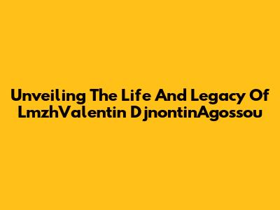 Unveiling The Life And Legacy Of LmzhValentin DjnontinAgossou