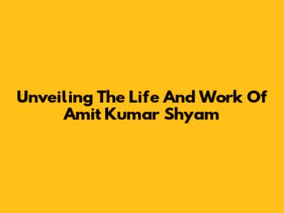 Unveiling The Life And Work Of Amit Kumar Shyam