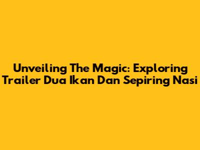 Unveiling The Magic: Exploring 'Trailer Dua Ikan Dan Sepiring Nasi'