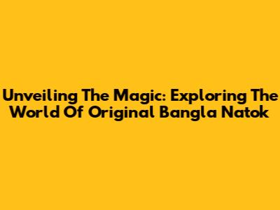 Unveiling The Magic: Exploring The World Of Original Bangla Natok