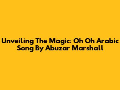 Unveiling The Magic: Oh Oh Arabic Song By Abuzar Marshall