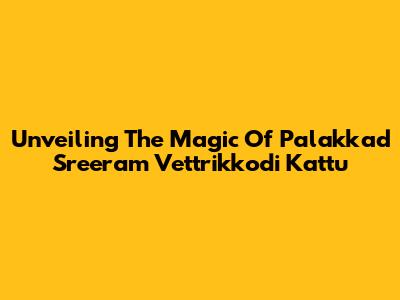 Unveiling The Magic Of Palakkad Sreeram Vettrikkodi Kattu