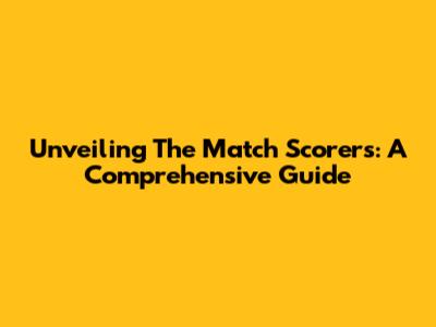 Unveiling The Match Scorers: A Comprehensive Guide