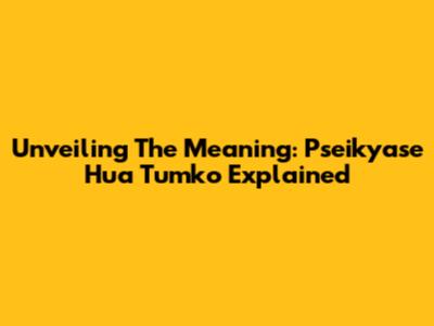 Unveiling The Meaning: Pseikyase Hua Tumko Explained
