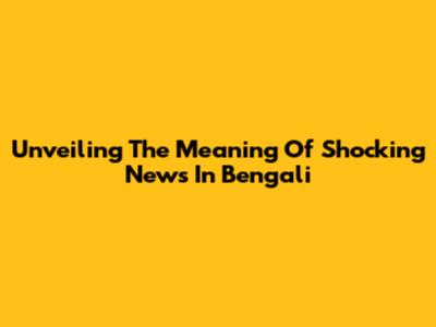 Unveiling The Meaning Of 'Shocking News' In Bengali