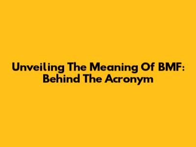 Unveiling The Meaning Of BMF: Behind The Acronym