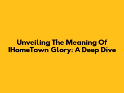 Unveiling The Meaning Of IHomeTown Glory: A Deep Dive