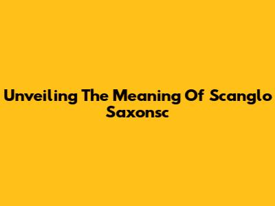 Unveiling The Meaning Of Scanglo Saxonsc