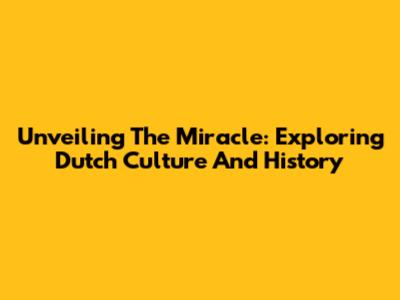 Unveiling The Miracle: Exploring Dutch Culture And History