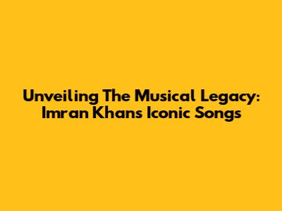 Unveiling The Musical Legacy: Imran Khan's Iconic Songs