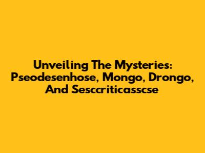 Unveiling The Mysteries: Pseodesenhose, Mongo, Drongo, And Sesccriticasscse