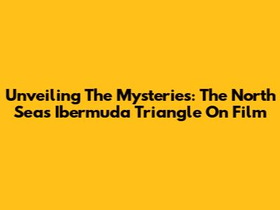Unveiling The Mysteries: The North Sea's 'Ibermuda Triangle' On Film