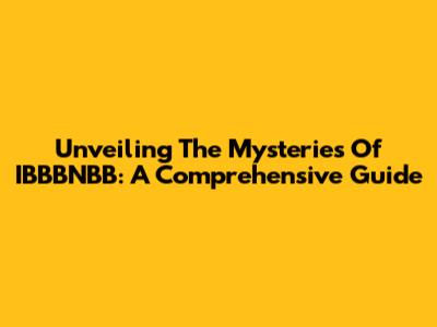Unveiling The Mysteries Of IBBBNBB: A Comprehensive Guide
