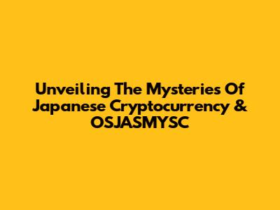 Unveiling The Mysteries Of Japanese Cryptocurrency & OSJASMYSC