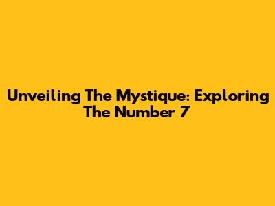 Unveiling The Mystique: Exploring The Number 7