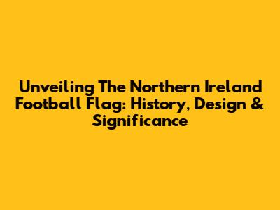 Unveiling The Northern Ireland Football Flag: History, Design & Significance