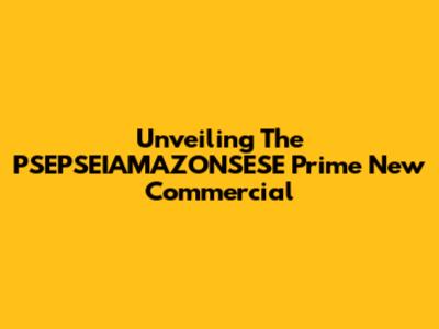 Unveiling The PSEPSEIAMAZONSESE Prime New Commercial
