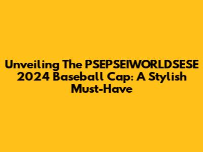 Unveiling The PSEPSEIWORLDSESE 2024 Baseball Cap: A Stylish Must-Have
