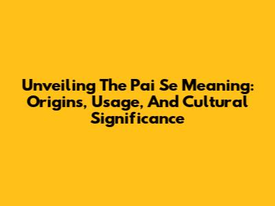 Unveiling The Pai Se Meaning: Origins, Usage, And Cultural Significance