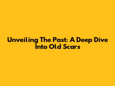 Unveiling The Past: A Deep Dive Into Old Scars