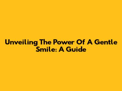 Unveiling The Power Of A Gentle Smile: A Guide