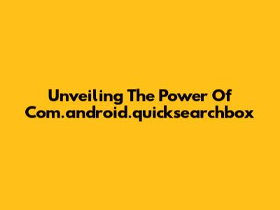 Unveiling The Power Of Com.android.quicksearchbox