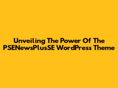 Unveiling The Power Of The PSENewsPlusSE WordPress Theme