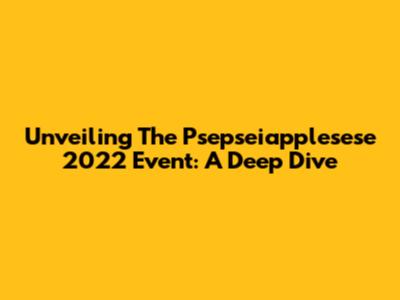 Unveiling The Psepseiapplesese 2022 Event: A Deep Dive