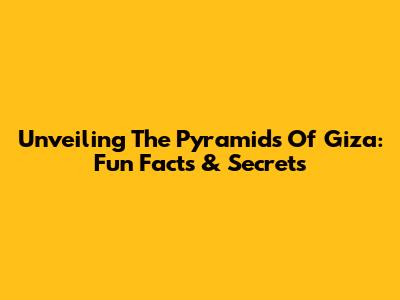 Unveiling The Pyramids Of Giza: Fun Facts & Secrets