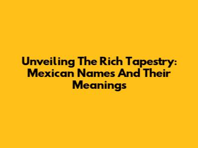 Unveiling The Rich Tapestry: Mexican Names And Their Meanings