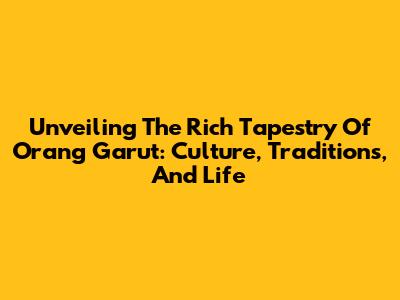 Unveiling The Rich Tapestry Of Orang Garut: Culture, Traditions, And Life