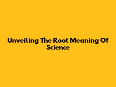 Unveiling The Root Meaning Of Science